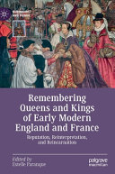 Remembering queens and kings of early modern England and France : reputation, reinterpretation, and reincarnation /