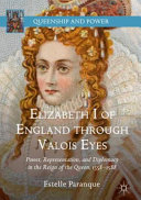 Elizabeth I of England through Valois eyes : power, representation, and diplomacy in the reign of the Queen, 1558--1588 /