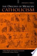 The origins of Mexican Catholicism : Nahua rituals and Christian sacraments in sixteenth-century Mexico /