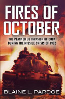 The fires of October : the planned US invasion of Cuba during the missile crisis of 1962 /