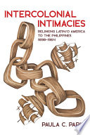 Intercolonial intimacies : relinking Latin/o America to the Philippines, 1898-1964 /