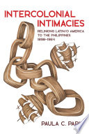 Intercolonial intimacies : relinking Latin/o America to the Philippines, 1898-1964 /