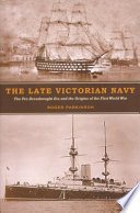 The late Victorian Navy : the pre-dreadnought era and the origins of the First World War /