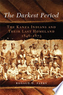 The darkest period : the Kanza indians and their last homeland, 1846-1873 /