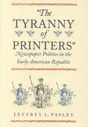 "The tyranny of printers" : newspaper politics in the early American republic /