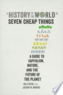 A history of the world in seven cheap things : a guide to capitalism, nature, and the future of the planet /