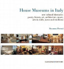 House museums in Italy : new cultural itineraries : poetry, history, art, architecture, music, arts & crafts, tastes and traditions /