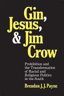 Gin, Jesus, and Jim Crow : prohibition and the transformation of racial and religious politics in the South /
