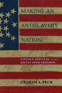 Making an antislavery nation : Lincoln, Douglas, and the battle over freedom /