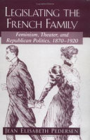 Legislating the French family : feminism, theater, and republican politics, 1870-1920 /