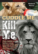 Cuddle me kill me : a true account of South Africa's captive lion breeding and canned hunting industry /