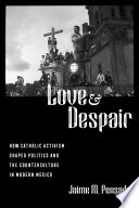 Love and despair : how Catholic activism shaped politics and the counterculture in modern Mexico /