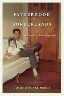 Fatherhood in the borderlands : a daughter's slow approach /