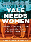 Yale needs women : how the first group of girls rewrote the rules of an Ivy League giant /