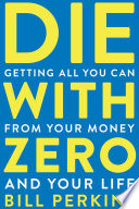 Die with zero : getting all you can from your money and your life /