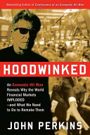 Hoodwinked : an economic hit man reveals why the world financial markets imploded--and what we need to do to remake them /