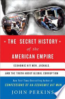 The secret history of the American empire : economic hit men, jackals, and the truth about global corruption /