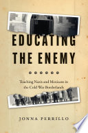 Educating the enemy : teaching Nazis and Mexicans in the Cold War borderlands /