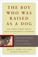 The boy who was raised as a dog : and other stories from a child psychiatrist's notebook : what traumatized children can teach us about loss, love, and healing /