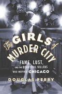 The girls of Murder City : fame, lust, and the beautiful killers who inspired Chicago /