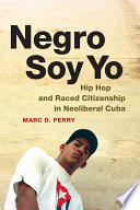 Negro soy yo : hip hop and raced citizenship in neoliberal Cuba /