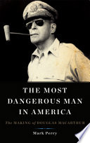 The most dangerous man in America : the making of Douglas MacArthur /