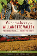 Winemakers of the Willamette Valley : pioneering vintners from Oregon's wine country /