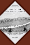 Decisions of the 1862 Kentucky campaign : the twenty-seven critical decisions that defined the operation /