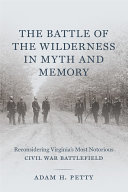 The battle of the Wilderness in myth and memory : reconsidering Virginia's most notorious Civil War battlefield /