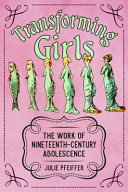 Transforming girls : the work of nineteenth-century adolescence /