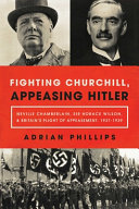 Fighting Churchill, appeasing Hitler : Neville Chamberlain, Sir Horace Wilson, & Britain's plight of appeasement, 1937-1939 /