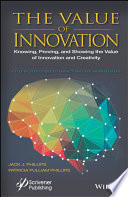 The value of innovation : knowing, proving, and showing the value of innovation and creativity : a step by step guide to impact and ROI measurement /