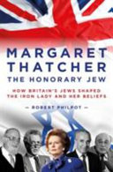 Margaret Thatcher : the honorary Jew : how Britain's Jews shaped the Iron Lady and her beliefs /