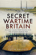 Secret wartime Britain : hidden places that helped win the Second World War /