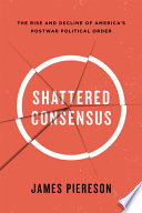 Shattered consensus : the rise and decline of America's postwar political order /