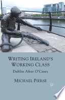 Writing Ireland's Working Class : Dublin After O'Casey /