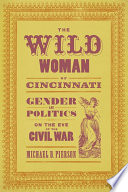 The wild woman of Cincinnati : gender and politics on the eve of the Civil War /