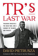 TR's last war : Theodore Roosevelt, the Great War, and a journey of triumph and tragedy /