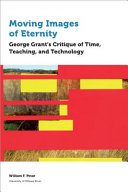Moving images of eternity : George Grant's critique of time, teaching, and technology /