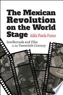 The Mexican Revolution on the world stage : intellectuals and film in the twentieth century /