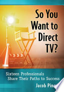 So you want to direct TV? : sixteen professionals share their paths to success /