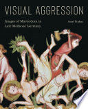 Visual aggression : images of martyrdom in late medieval Germany /