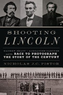 Shooting Lincoln : Mathew Brady, Alexander Gardner, and the race to photograph the story of the century /