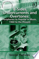 B-sides, undercurrents and overtones : peripheries to popular in music, 1960 to the present /