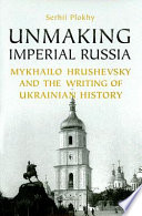 Unmaking imperial Russia : Mykhailo Hrushevsky and the writing of Ukrainian history /