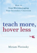 Teach more, hover less : how to stop micromanaging your secondary classroom /