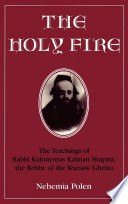 The holy fire : the teachings of Rabbi Kalonymus Kalman Shapira, the Rebbe of the Warsaw Ghetto /