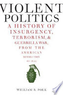 Violent politics : a history of insurgency, terrorism & guerrilla war, from the American Revolution to Iraq /