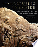 From republic to empire : rhetoric, religion, and power in the visual culture of ancient Rome /