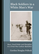 Black soldiers in a white man's war : race, good order and discipline in a Great War labour battalion /